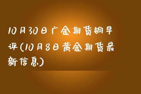 10月30日广金期货铜早评(10月8日黄金期货最新信息)_https://www.qianjuhuagong.com_期货开户_第1张