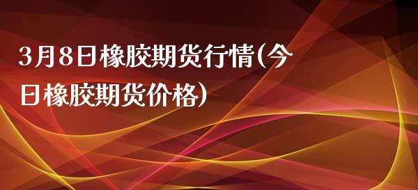 3月8日橡胶期货行情(今日橡胶期货价格)_https://www.qianjuhuagong.com_期货百科_第1张