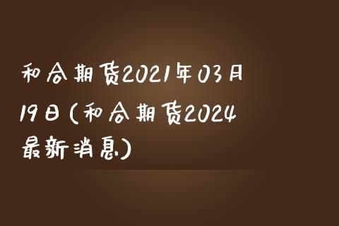 和合期货2021年03月19日(和合期货2024最新消息)_https://www.qianjuhuagong.com_期货行情_第1张