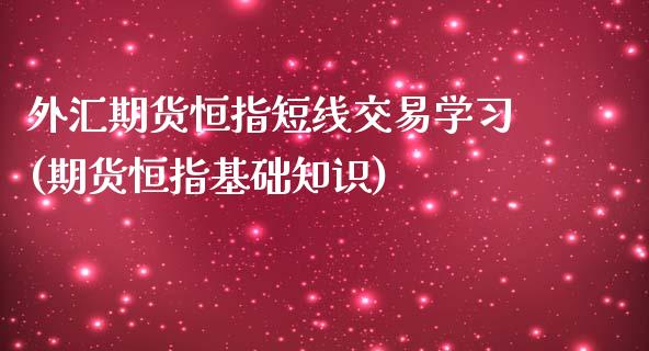 外汇期货恒指短线交易学习(期货恒指基础知识)_https://www.qianjuhuagong.com_期货行情_第1张