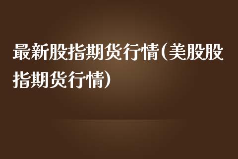 最新股指期货行情(美股股指期货行情)_https://www.qianjuhuagong.com_期货开户_第1张