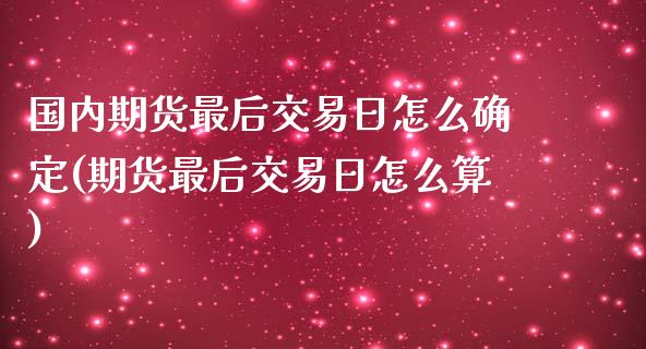 国内期货最后交易日怎么确定(期货最后交易日怎么算)_https://www.qianjuhuagong.com_期货百科_第1张