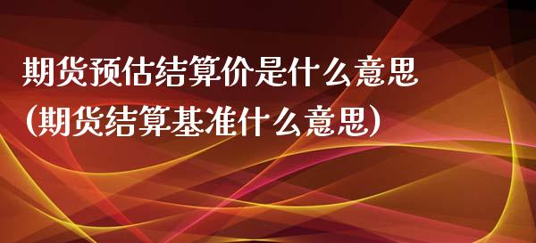 期货预估结算价是什么意思(期货结算基准什么意思)_https://www.qianjuhuagong.com_期货直播_第1张