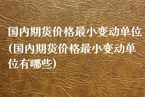 国内期货价格最小变动单位(国内期货价格最小变动单位有哪些)_https://www.qianjuhuagong.com_期货平台_第1张