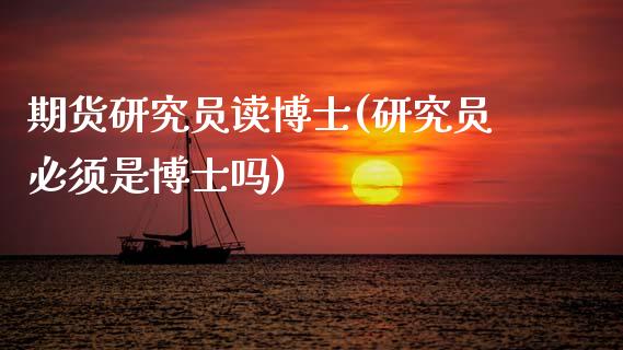 期货研究员读博士(研究员必须是博士吗)_https://www.qianjuhuagong.com_期货直播_第1张