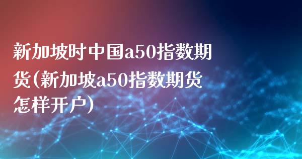 新加坡时中国a50指数期货(新加坡a50指数期货怎样开户)_https://www.qianjuhuagong.com_期货平台_第1张