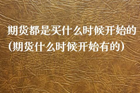 期货都是买什么时候开始的(期货什么时候开始有的)_https://www.qianjuhuagong.com_期货行情_第1张