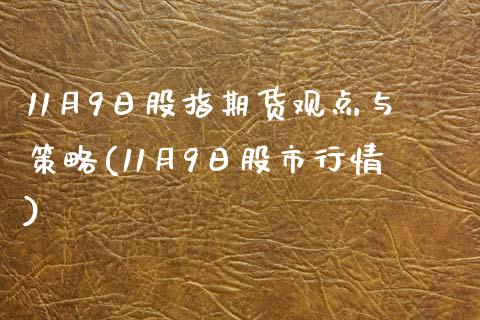 11月9日股指期货观点与策略(11月9日股市行情)_https://www.qianjuhuagong.com_期货百科_第1张