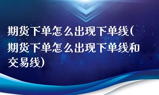 期货下单怎么出现下单线(期货下单怎么出现下单线和交易线)_https://www.qianjuhuagong.com_期货百科_第1张