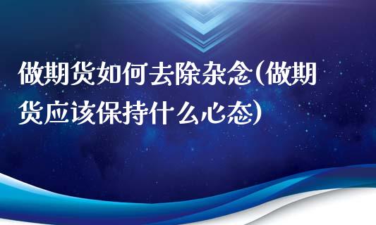 做期货如何去除杂念(做期货应该保持什么心态)_https://www.qianjuhuagong.com_期货百科_第1张