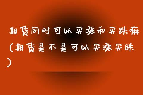 期货同时可以买涨和买跌嘛(期货是不是可以买涨买跌)_https://www.qianjuhuagong.com_期货百科_第1张