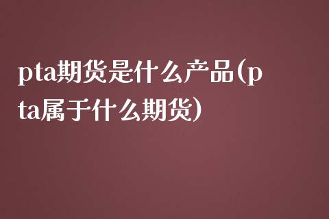 pta期货是什么产品(pta属于什么期货)_https://www.qianjuhuagong.com_期货平台_第1张