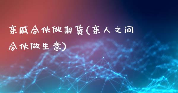 亲戚合伙做期货(亲人之间合伙做生意)_https://www.qianjuhuagong.com_期货开户_第1张