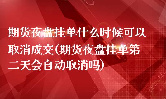 期货夜盘挂单什么时候可以取消成交(期货夜盘挂单第二天会自动取消吗)_https://www.qianjuhuagong.com_期货开户_第1张