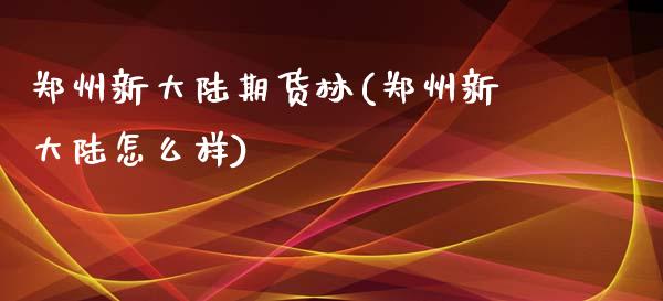 郑州新大陆期货林(郑州新大陆怎么样)_https://www.qianjuhuagong.com_期货直播_第1张