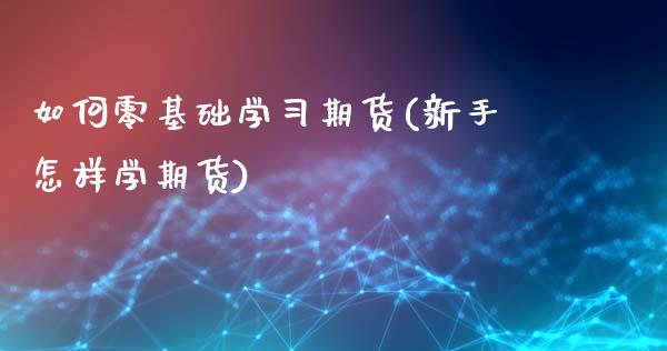 如何零基础学习期货(新手怎样学期货)_https://www.qianjuhuagong.com_期货平台_第1张