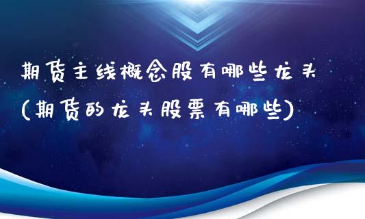 期货主线概念股有哪些龙头(期货的龙头股票有哪些)_https://www.qianjuhuagong.com_期货百科_第1张