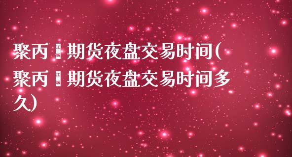 聚丙烯期货夜盘交易时间(聚丙烯期货夜盘交易时间多久)_https://www.qianjuhuagong.com_期货行情_第1张