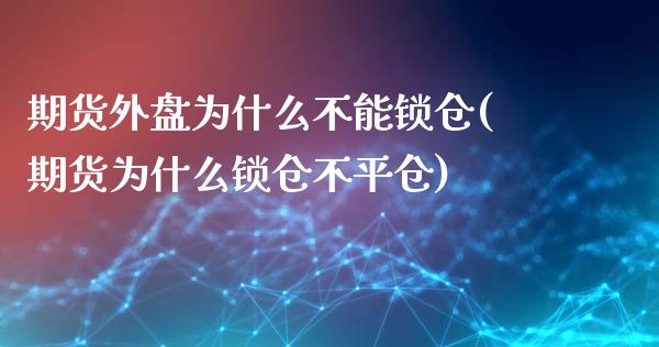 期货外盘为什么不能锁仓(期货为什么锁仓不平仓)_https://www.qianjuhuagong.com_期货直播_第1张