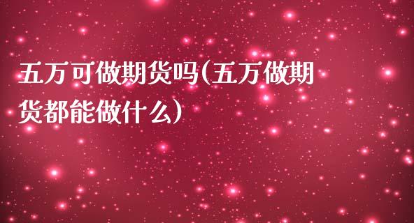 五万可做期货吗(五万做期货都能做什么)_https://www.qianjuhuagong.com_期货开户_第1张