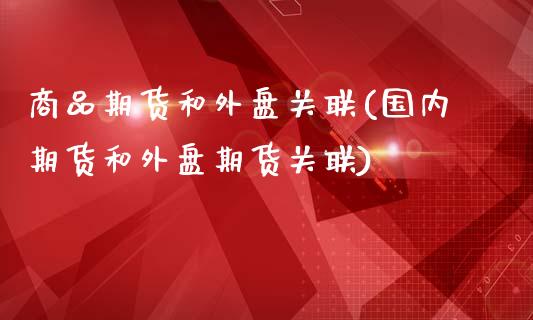 商品期货和外盘关联(国内期货和外盘期货关联)_https://www.qianjuhuagong.com_期货平台_第1张