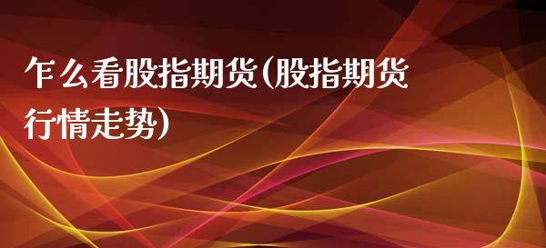 乍么看股指期货(股指期货行情走势)_https://www.qianjuhuagong.com_期货直播_第1张