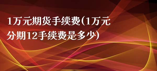 1万元期货手续费(1万元分期12手续费是多少)_https://www.qianjuhuagong.com_期货开户_第1张