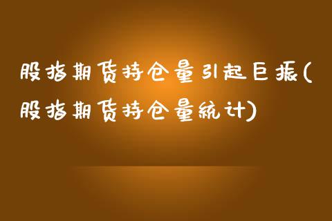 股指期货持仓量引起巨振(股指期货持仓量统计)_https://www.qianjuhuagong.com_期货直播_第1张