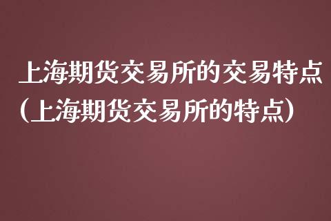 上海期货交易所的交易特点(上海期货交易所的特点)_https://www.qianjuhuagong.com_期货百科_第1张