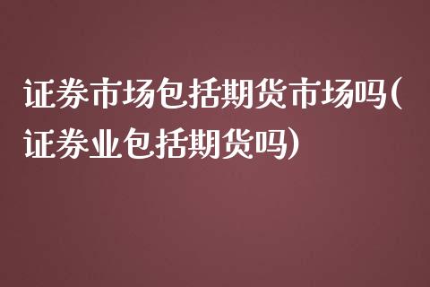 证券市场包括期货市场吗(证券业包括期货吗)_https://www.qianjuhuagong.com_期货直播_第1张