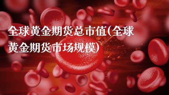 全球黄金期货总市值(全球黄金期货市场规模)_https://www.qianjuhuagong.com_期货平台_第1张