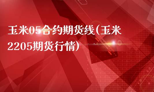 玉米05合约期货线(玉米2205期货行情)_https://www.qianjuhuagong.com_期货开户_第1张