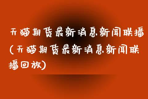 天猫期货最新消息新闻联播(天猫期货最新消息新闻联播回放)_https://www.qianjuhuagong.com_期货直播_第1张