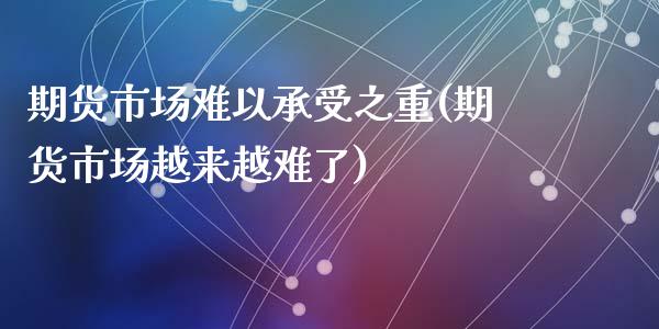 期货市场难以承受之重(期货市场越来越难了)_https://www.qianjuhuagong.com_期货行情_第1张