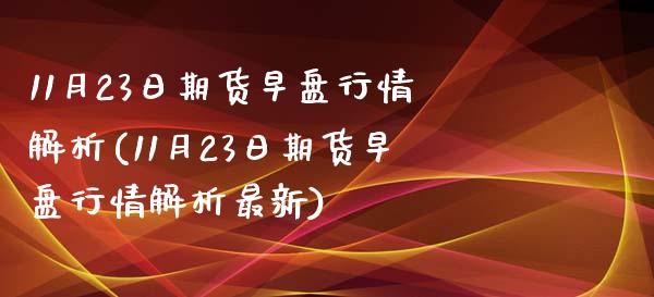 11月23日期货早盘行情解析(11月23日期货早盘行情解析最新)_https://www.qianjuhuagong.com_期货百科_第1张