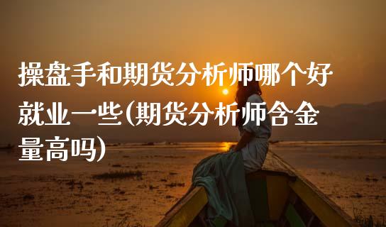 操盘手和期货分析师哪个好就业一些(期货分析师含金量高吗)_https://www.qianjuhuagong.com_期货行情_第1张