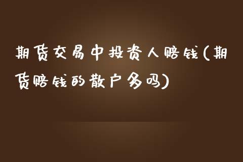 期货交易中投资人赔钱(期货赔钱的散户多吗)_https://www.qianjuhuagong.com_期货平台_第1张