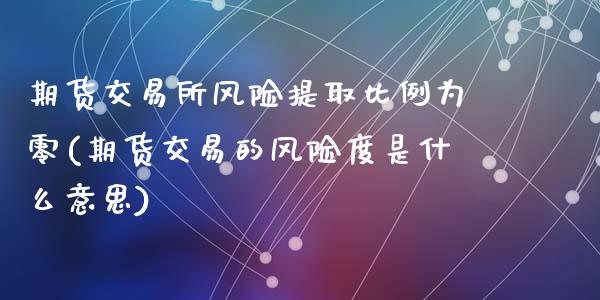 期货交易所风险提取比例为零(期货交易的风险度是什么意思)_https://www.qianjuhuagong.com_期货百科_第1张