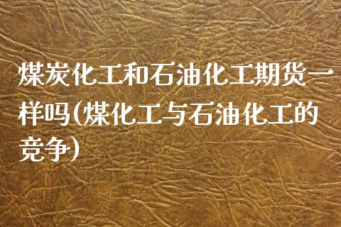 煤炭化工和石油化工期货一样吗(煤化工与石油化工的竞争)_https://www.qianjuhuagong.com_期货百科_第1张