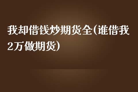 我却借钱炒期货全(谁借我2万做期货)_https://www.qianjuhuagong.com_期货直播_第1张