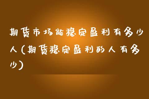 期货市场能稳定盈利有多少人(期货稳定盈利的人有多少)_https://www.qianjuhuagong.com_期货平台_第1张