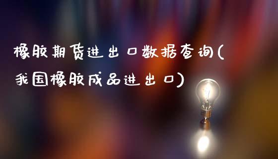 橡胶期货进出口数据查询(我国橡胶成品进出口)_https://www.qianjuhuagong.com_期货平台_第1张