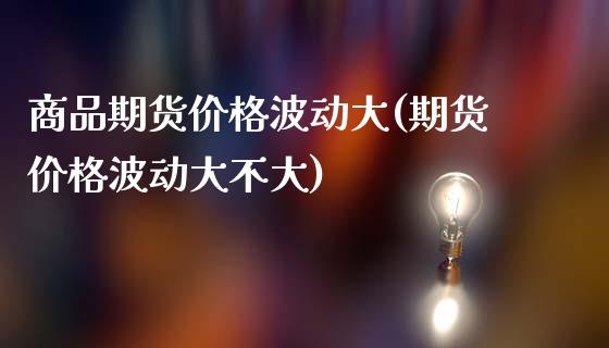 商品期货价格波动大(期货价格波动大不大)_https://www.qianjuhuagong.com_期货开户_第1张