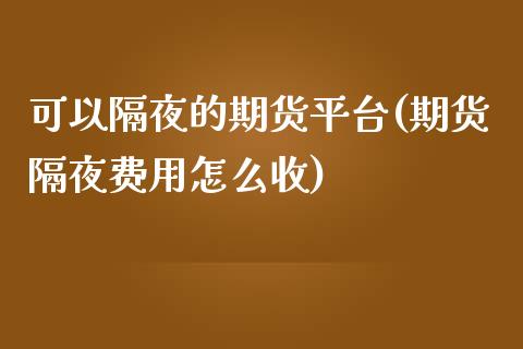 可以隔夜的期货平台(期货隔夜费用怎么收)_https://www.qianjuhuagong.com_期货直播_第1张