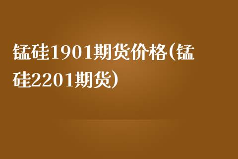 锰硅1901期货价格(锰硅2201期货)_https://www.qianjuhuagong.com_期货行情_第1张