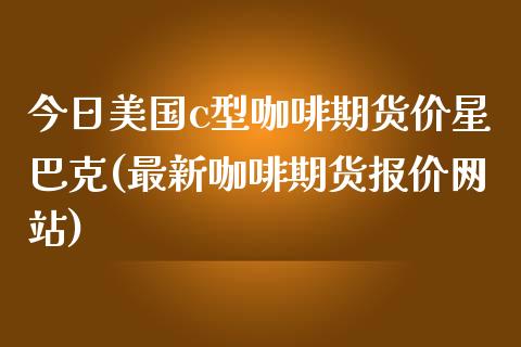 今日美国c型咖啡期货价星巴克(最新咖啡期货报价网站)_https://www.qianjuhuagong.com_期货开户_第1张