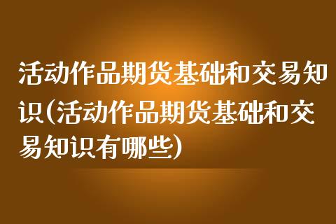 活动作品期货基础和交易知识(活动作品期货基础和交易知识有哪些)_https://www.qianjuhuagong.com_期货平台_第1张