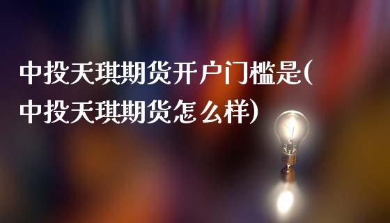 中投天琪期货开户门槛是(中投天琪期货怎么样)_https://www.qianjuhuagong.com_期货行情_第1张