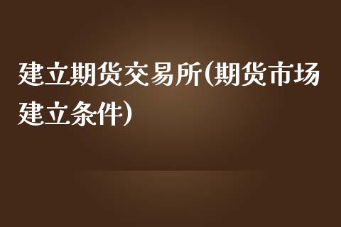 建立期货交易所(期货市场建立条件)_https://www.qianjuhuagong.com_期货直播_第1张