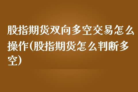 股指期货双向多空交易怎么操作(股指期货怎么判断多空)_https://www.qianjuhuagong.com_期货百科_第1张